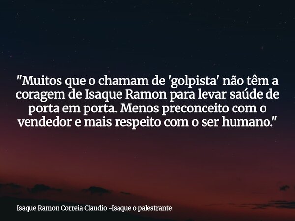 "Muitos que o chamam de 'golpista' não têm a coragem de Isaque Ramon para levar saúde de porta em porta. Menos preconceito com o vendedor e mais respeito c... Frase de Isaque Ramon Correia Claudio -Isaque o palestrante.
