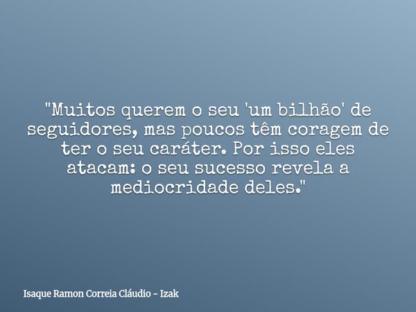 "Muitos querem o seu 'um bilhão' de seguidores, mas poucos têm coragem de ter o seu caráter. Por isso eles atacam: o seu sucesso revela a mediocridade dele... Frase de Isaque Ramon Correia Cláudio - Izak.