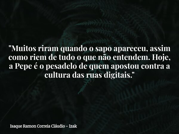 "Muitos riram quando o sapo apareceu, assim como riem de tudo o que não entendem. Hoje, a Pepe é o pesadelo de quem apostou contra a cultura das ruas digit... Frase de Isaque Ramon Correia Cláudio - Izak.