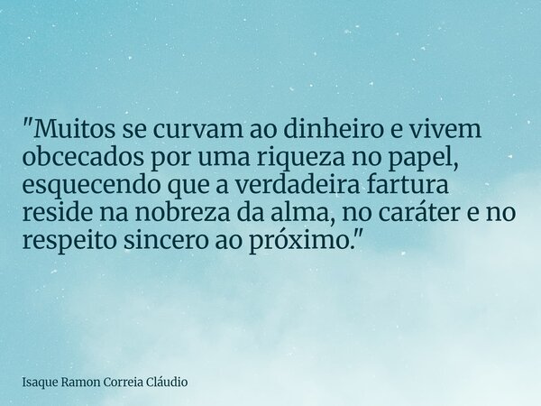 "Muitos se curvam ao dinheiro e vivem obcecados por uma riqueza no papel, esquecendo que a verdadeira fartura reside na nobreza da alma, no caráter e no re... Frase de Isaque Ramon Correia Cláudio.