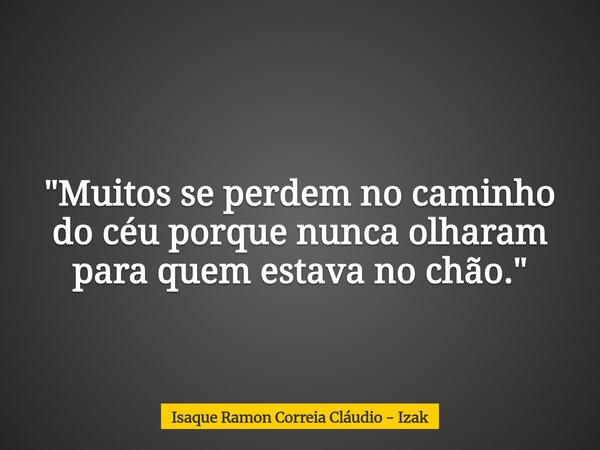 "Muitos se perdem no caminho do céu porque nunca olharam para quem estava no chão."... Frase de Isaque Ramon Correia Cláudio - Izak.