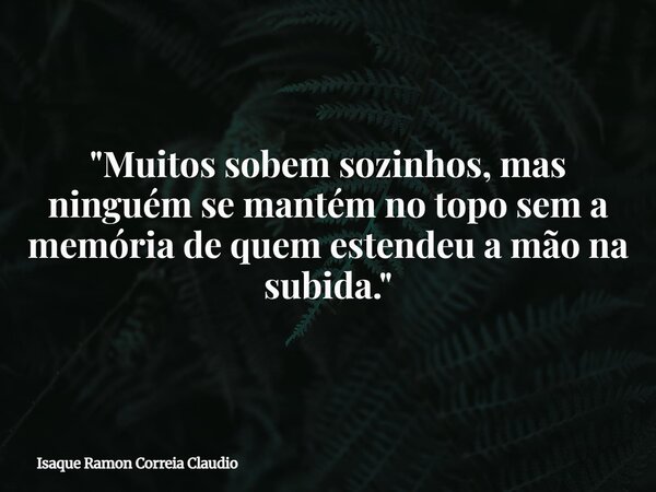 "Muitos sobem sozinhos, mas ninguém se mantém no topo sem a memória de quem estendeu a mão na subida."... Frase de Isaque Ramon Correia Claudio.