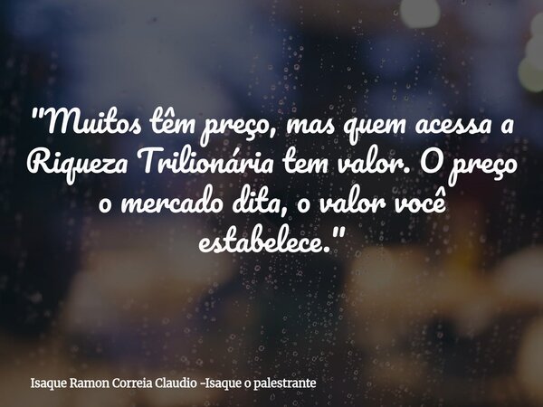 "Muitos têm preço, mas quem acessa a Riqueza Trilionária tem valor. O preço o mercado dita, o valor você estabelece."... Frase de Isaque Ramon Correia Claudio -Isaque o palestrante.