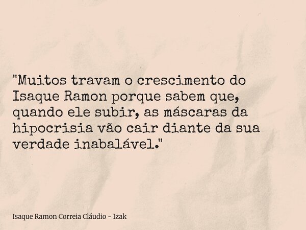 "Muitos travam o crescimento do Isaque Ramon porque sabem que, quando ele subir, as máscaras da hipocrisia vão cair diante da sua verdade inabalável."... Frase de Isaque Ramon Correia Cláudio - Izak.