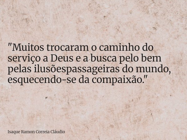 "Muitos trocaram o caminho do serviço a Deus e a busca pelo bem pelas ilusõespassageiras do mundo, esquecendo-se da compaixão."... Frase de Isaque Ramon Correia Cláudio.