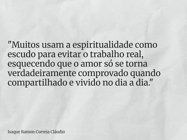 "Muitos usam a espiritualidade como escudo para evitar o trabalho real, esquecendo que o amor só se torna verdadeiramente comprovado quando compartilhado e... Frase de Isaque Ramon Correia Cláudio.