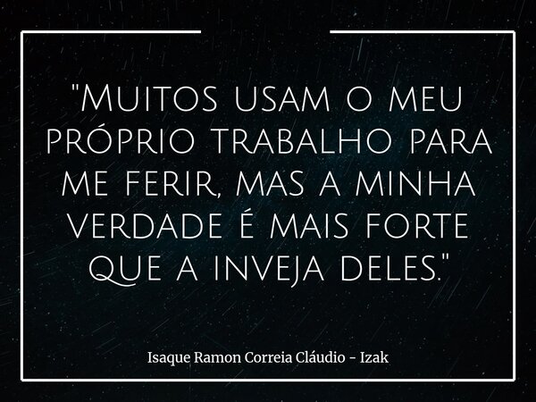 "Muitos usam o meu próprio trabalho para me ferir, mas a minha verdade é mais forte que a inveja deles."... Frase de Isaque Ramon Correia Cláudio - Izak.