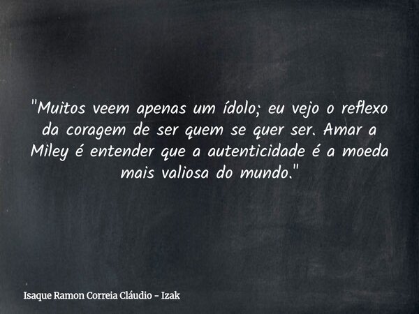 "Muitos veem apenas um ídolo; eu vejo o reflexo da coragem de ser quem se quer ser. Amar a Miley é entender que a autenticidade é a moeda mais valiosa do m... Frase de Isaque Ramon Correia Cláudio - Izak.