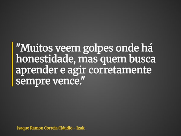"Muitos veem golpes onde há honestidade, mas quem busca aprender e agir corretamente sempre vence."... Frase de Isaque Ramon Correia Cláudio - Izak.