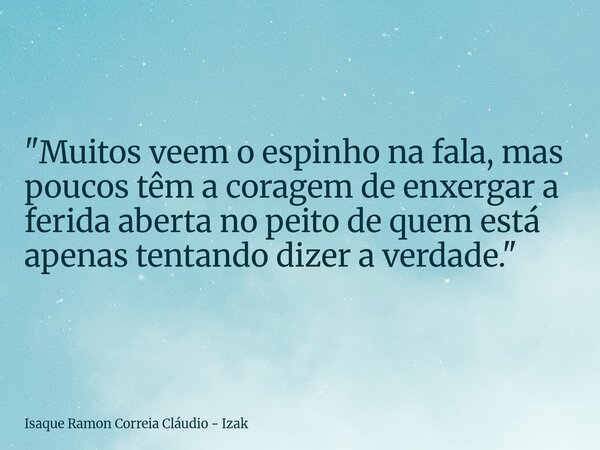 "Muitos veem o espinho na fala, mas poucos têm a coragem de enxergar a ferida aberta no peito de quem está apenas tentando dizer a verdade."... Frase de Isaque Ramon Correia Cláudio - Izak.