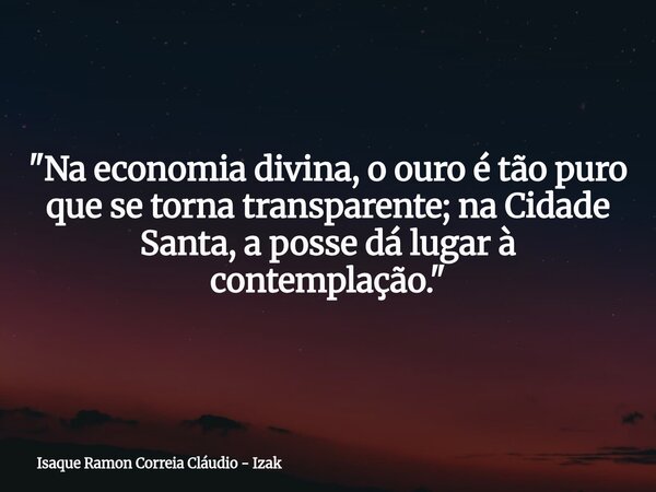 "Na economia divina, o ouro é tão puro que se torna transparente; na Cidade Santa, a posse dá lugar à contemplação."... Frase de Isaque Ramon Correia Cláudio - Izak.