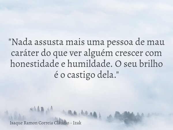 "Nada assusta mais uma pessoa de mau caráter do que ver alguém crescer com honestidade e humildade. O seu brilho é o castigo dela."... Frase de Isaque Ramon Correia Cláudio - Izak.