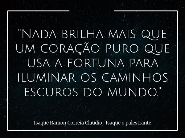 "Nada brilha mais que um coração puro que usa a fortuna para iluminar os caminhos escuros do mundo."... Frase de Isaque Ramon Correia Claudio -Isaque o palestrante.