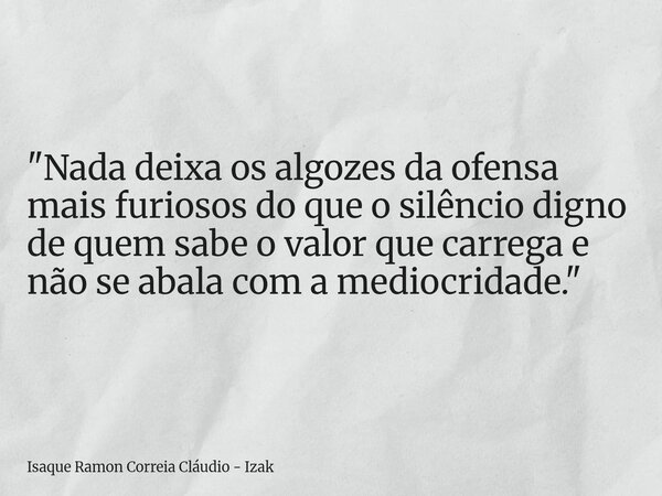 "Nada deixa os algozes da ofensa mais furiosos do que o silêncio digno de quem sabe o valor que carrega e não se abala com a mediocridade."... Frase de Isaque Ramon Correia Cláudio - Izak.