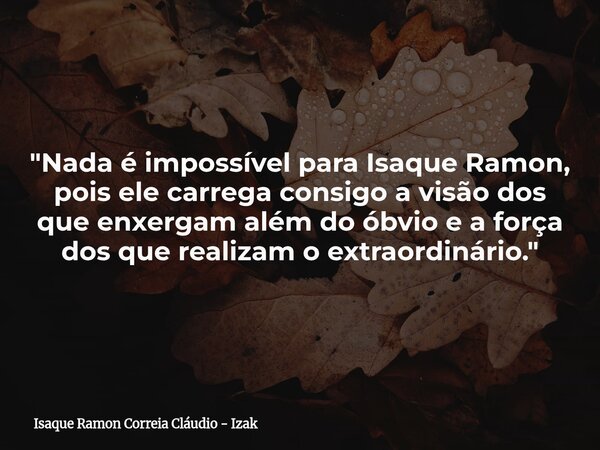 "Nada é impossível para Isaque Ramon, pois ele carrega consigo a visão dos que enxergam além do óbvio e a força dos que realizam o extraordinário."... Frase de Isaque Ramon Correia Cláudio - Izak.
