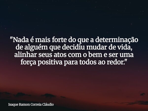 "Nada é mais forte do que a determinação de alguém que decidiu mudar de vida, alinhar seus atos com o bem e ser uma força positiva para todos ao redor.&quo... Frase de Isaque Ramon Correia Cláudio.