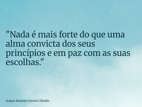 "Nada é mais forte do que uma alma convicta dos seus princípios e em paz com as suas escolhas."... Frase de Isaque Ramon Correia Cláudio.