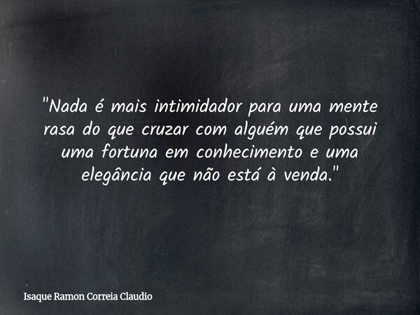 "Nada é mais intimidador para uma mente rasa do que cruzar com alguém que possui uma fortuna em conhecimento e uma elegância que não está à venda."... Frase de Isaque Ramon Correia Claudio.
