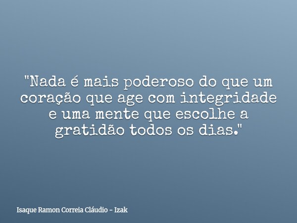 "Nada é mais poderoso do que um coração que age com integridade e uma mente que escolhe a gratidão todos os dias."... Frase de Isaque Ramon Correia Cláudio - Izak.