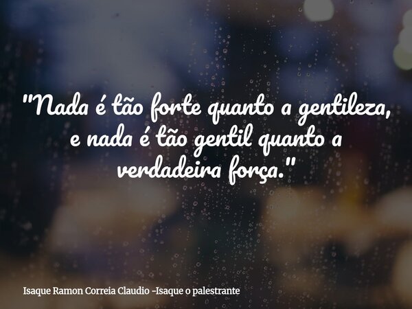 "Nada é tão forte quanto a gentileza, e nada é tão gentil quanto a verdadeira força."... Frase de Isaque Ramon Correia Claudio -Isaque o palestrante.