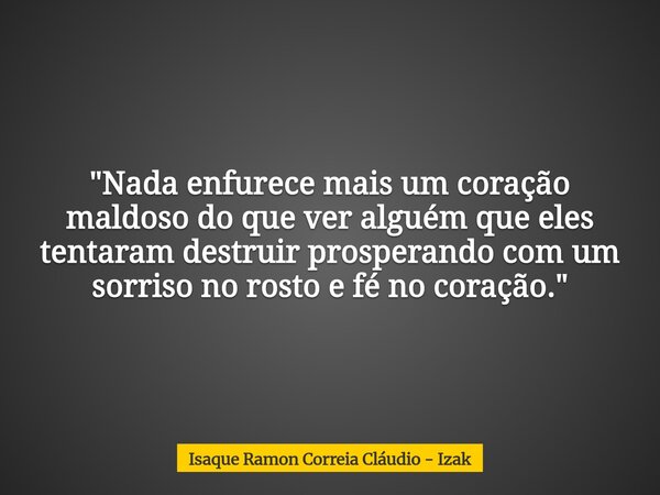 "Nada enfurece mais um coração maldoso do que ver alguém que eles tentaram destruir prosperando com um sorriso no rosto e fé no coração."... Frase de Isaque Ramon Correia Cláudio - Izak.