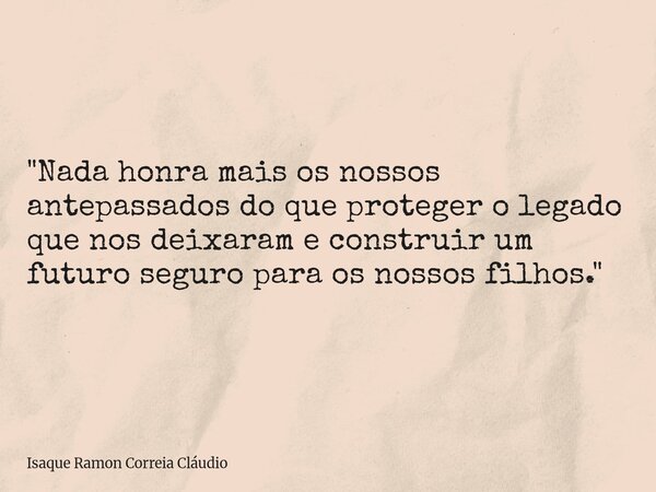 "Nada honra mais os nossos antepassados do que proteger o legado que nos deixaram e construir um futuro seguro para os nossos filhos."... Frase de Isaque Ramon Correia Cláudio.