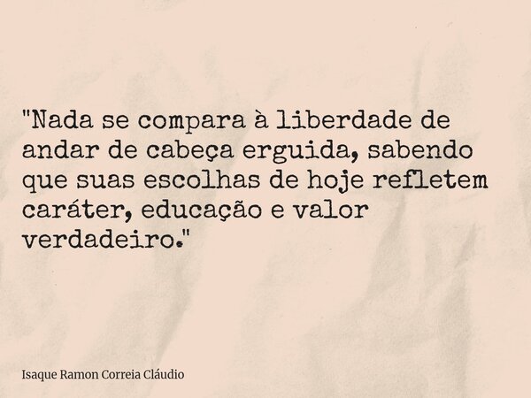 "Nada se compara à liberdade de andar de cabeça erguida, sabendo que suas escolhas de hoje refletem caráter, educação e valor verdadeiro."... Frase de Isaque Ramon Correia Cláudio.