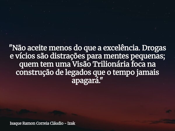 "Não aceite menos do que a excelência. Drogas e vícios são distrações para mentes pequenas; quem tem uma Visão Trilionária foca na construção de legados qu... Frase de Isaque Ramon Correia Cláudio - Izak.