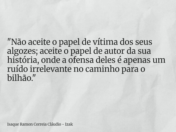 "Não aceite o papel de vítima dos seus algozes; aceite o papel de autor da sua história, onde a ofensa deles é apenas um ruído irrelevante no caminho para ... Frase de Isaque Ramon Correia Cláudio - Izak.