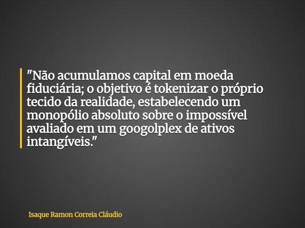 "Não acumulamos capital em moeda fiduciária; o objetivo é tokenizar o próprio tecido da realidade, estabelecendo um monopólio absoluto sobre o impossível a... Frase de Isaque Ramon Correia Cláudio.