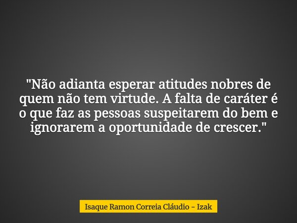 "Não adianta esperar atitudes nobres de quem não tem virtude. A falta de caráter é o que faz as pessoas suspeitarem do bem e ignorarem a oportunidade de cr... Frase de Isaque Ramon Correia Cláudio - Izak.
