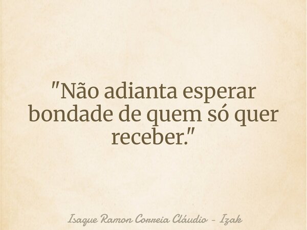 "Não adianta esperar bondade de quem só quer receber."... Frase de Isaque Ramon Correia Cláudio - Izak.