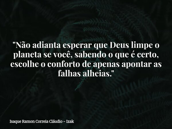 "Não adianta esperar que Deus limpe o planeta se você, sabendo o que é certo, escolhe o conforto de apenas apontar as falhas alheias."... Frase de Isaque Ramon Correia Cláudio - Izak.