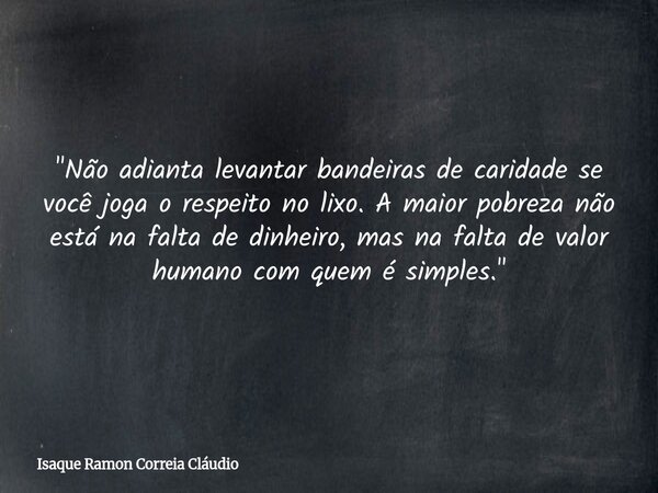 "Não adianta levantar bandeiras de caridade se você joga o respeito no lixo. A maior pobreza não está na falta de dinheiro, mas na falta de valor humano co... Frase de Isaque Ramon Correia Cláudio.