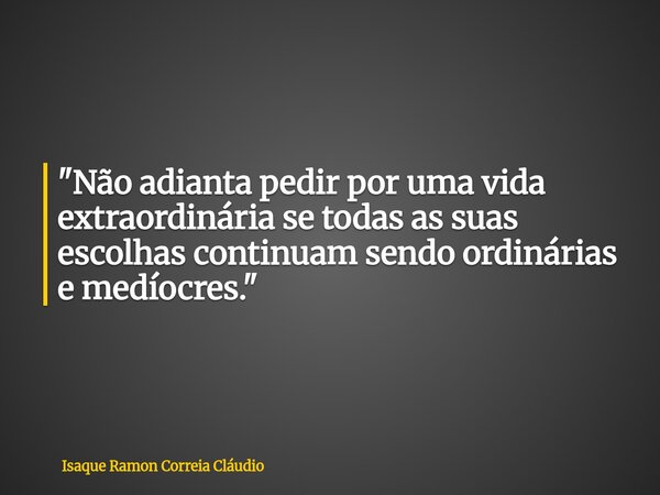 "Não adianta pedir por uma vida extraordinária se todas as suas escolhas continuam sendo ordinárias e medíocres."... Frase de Isaque Ramon Correia Cláudio.
