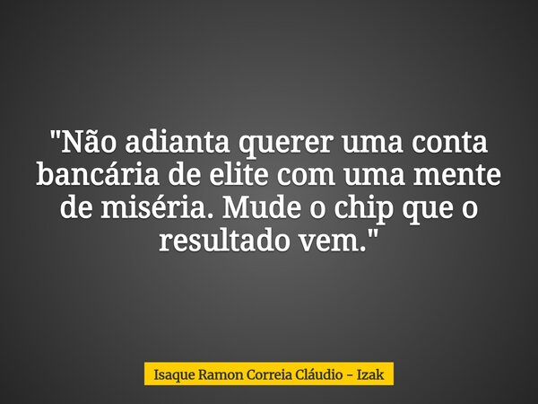 "Não adianta querer uma conta bancária de elite com uma mente de miséria. Mude o chip que o resultado vem."... Frase de Isaque Ramon Correia Cláudio - Izak.