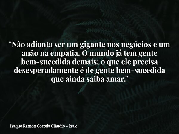 "Não adianta ser um gigante nos negócios e um anão na empatia. O mundo já tem gente bem-sucedida demais; o que ele precisa desesperadamente é de gente bem-... Frase de Isaque Ramon Correia Cláudio - Izak.