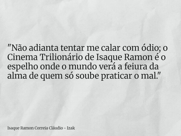 "Não adianta tentar me calar com ódio; o Cinema Trilionário de Isaque Ramon é o espelho onde o mundo verá a feiura da alma de quem só soube praticar o mal.... Frase de Isaque Ramon Correia Cláudio - Izak.