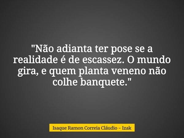 "Não adianta ter pose se a realidade é de escassez. O mundo gira, e quem planta veneno não colhe banquete."... Frase de Isaque Ramon Correia Cláudio - Izak.