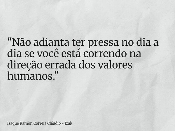 "Não adianta ter pressa no dia a dia se você está correndo na direção errada dos valores humanos."... Frase de Isaque Ramon Correia Cláudio - Izak.