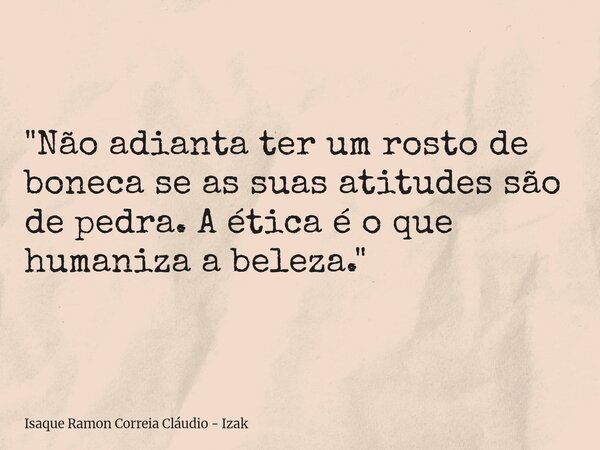"Não adianta ter um rosto de boneca se as suas atitudes são de pedra. A ética é o que humaniza a beleza."... Frase de Isaque Ramon Correia Cláudio - Izak.