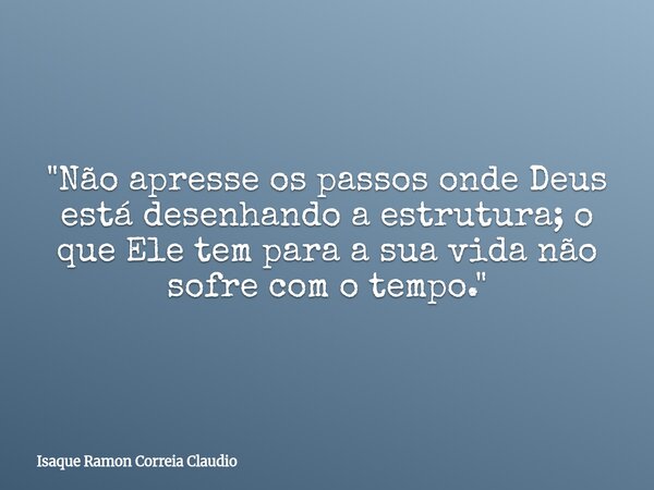 "Não apresse os passos onde Deus está desenhando a estrutura; o que Ele tem para a sua vida não sofre com o tempo."... Frase de Isaque Ramon Correia Claudio.