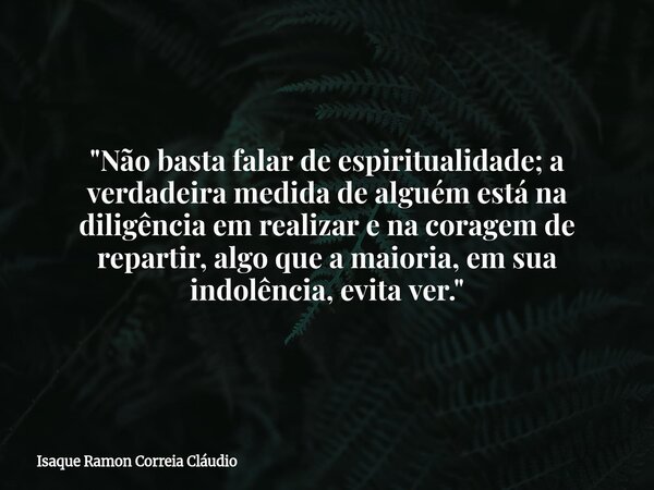 "Não basta falar de espiritualidade; a verdadeira medida de alguém está na diligência em realizar e na coragem de repartir, algo que a maioria, em sua indo... Frase de Isaque Ramon Correia Cláudio.