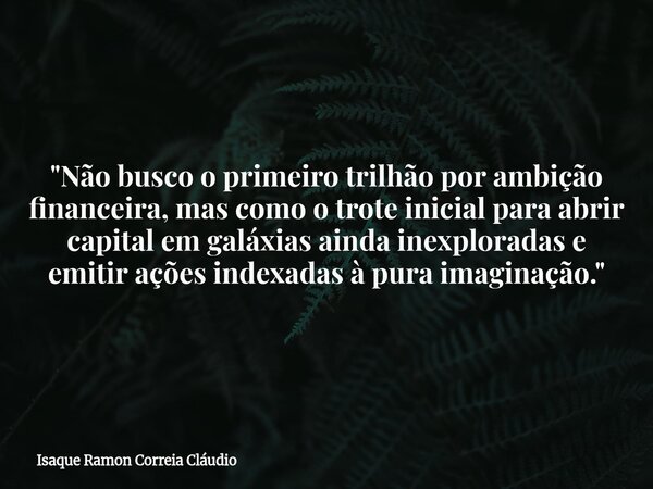 "Não busco o primeiro trilhão por ambição financeira, mas como o trote inicial para abrir capital em galáxias ainda inexploradas e emitir ações indexadas à... Frase de Isaque Ramon Correia Cláudio.