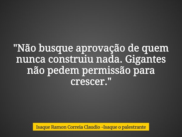 "Não busque aprovação de quem nunca construiu nada. Gigantes não pedem permissão para crescer."... Frase de Isaque Ramon Correia Claudio -Isaque o palestrante.
