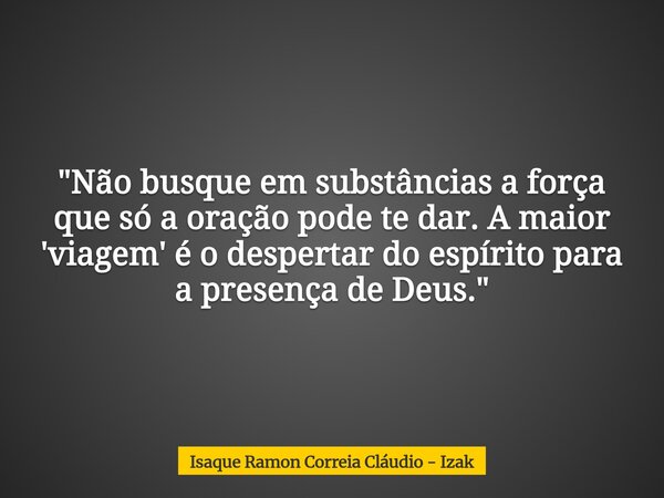 "Não busque em substâncias a força que só a oração pode te dar. A maior 'viagem' é o despertar do espírito para a presença de Deus."... Frase de Isaque Ramon Correia Cláudio - Izak.