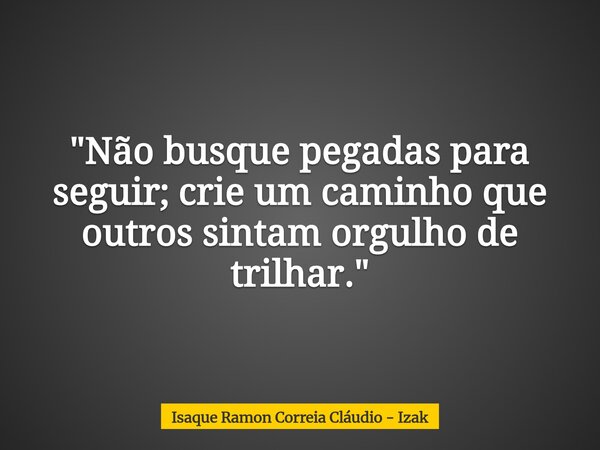 "Não busque pegadas para seguir; crie um caminho que outros sintam orgulho de trilhar."... Frase de Isaque Ramon Correia Cláudio - Izak.