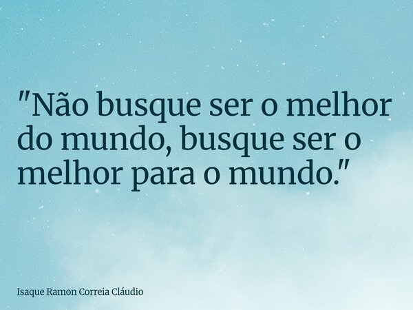 "Não busque ser o melhor do mundo, busque ser o melhor para o mundo."... Frase de Isaque Ramon Correia Cláudio.