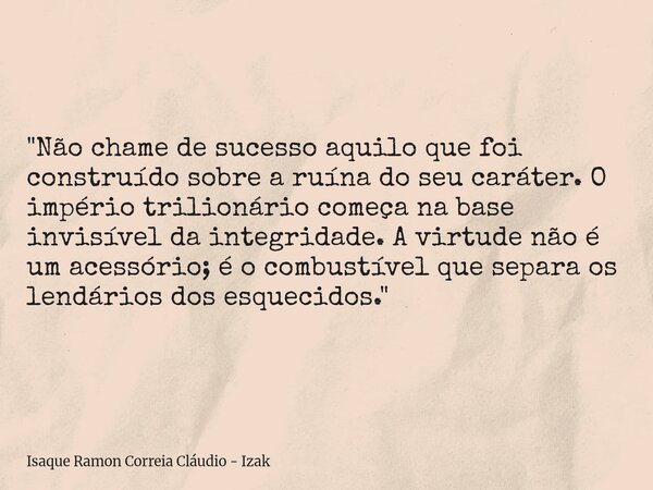 "Não chame de sucesso aquilo que foi construído sobre a ruína do seu caráter. O império trilionário começa na base invisível da integridade. A virtude não ... Frase de Isaque Ramon Correia Cláudio - Izak.