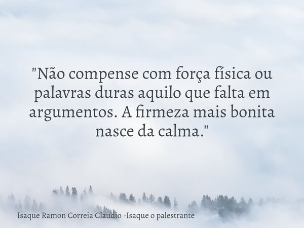 "Não compense com força física ou palavras duras aquilo que falta em argumentos. A firmeza mais bonita nasce da calma."... Frase de Isaque Ramon Correia Claudio -Isaque o palestrante.